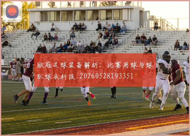欧冠足球装备解析：比赛用球与球队球衣科技_20260528193351
