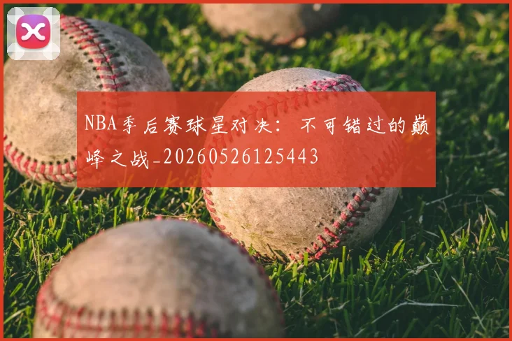 NBA季后赛球星对决：不可错过的巅峰之战_20260526125443