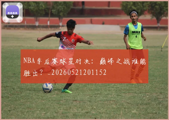 NBA季后赛球星对决：巅峰之战谁能胜出？_20260521201152