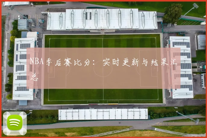 NBA季后赛比分：实时更新与结果汇总