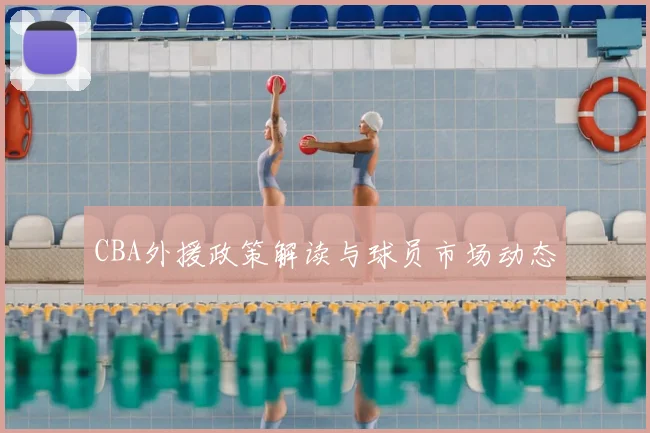 CBA外援政策解读与球员市场动态
