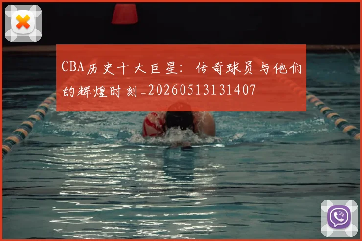 CBA历史十大巨星：传奇球员与他们的辉煌时刻_20260513131407