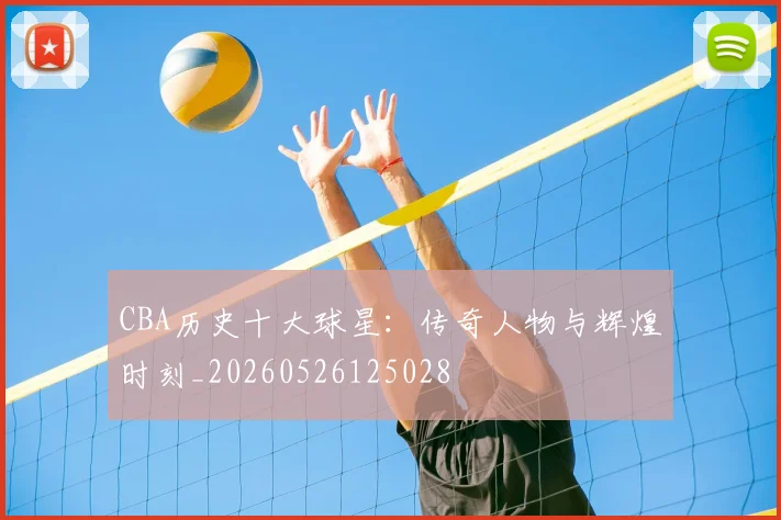 CBA历史十大球星:传奇人物与辉煌时刻_20260526125028