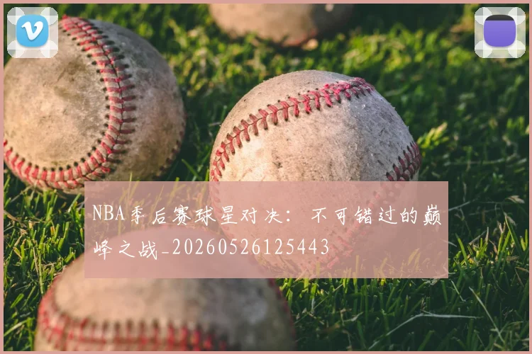 NBA季后赛球星对决:不可错过的巅峰之战_20260526125443