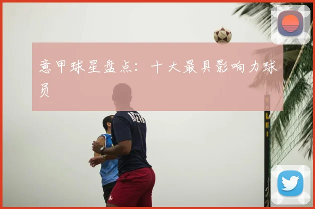 意甲球星盘点：十大最具影响力球员