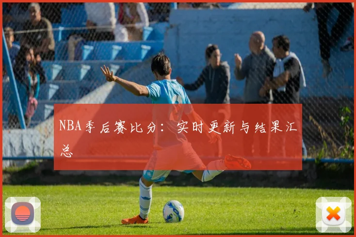 NBA季后赛比分:实时更新与结果汇总