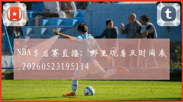 NBA季后赛直播：哪里观看及时间表_20260523195114