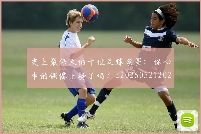 史上最伟大的十位足球明星：你心中的偶像上榜了吗？_20260521202247