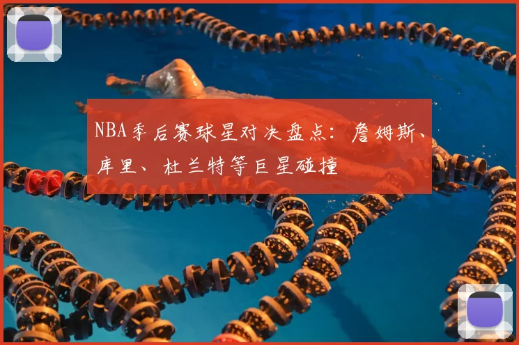 NBA季后赛球星对决盘点:詹姆斯、库里、杜兰特等巨星碰撞