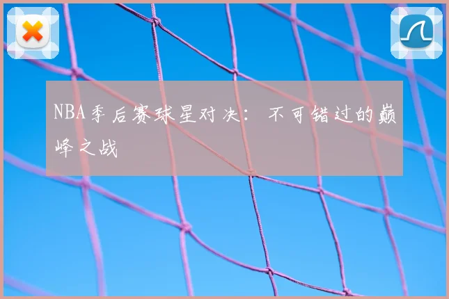 NBA季后赛球星对决：不可错过的巅峰之战
