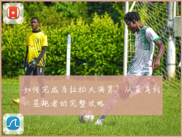 如何完成马拉松大满贯？从菜鸟到六星跑者的完整攻略