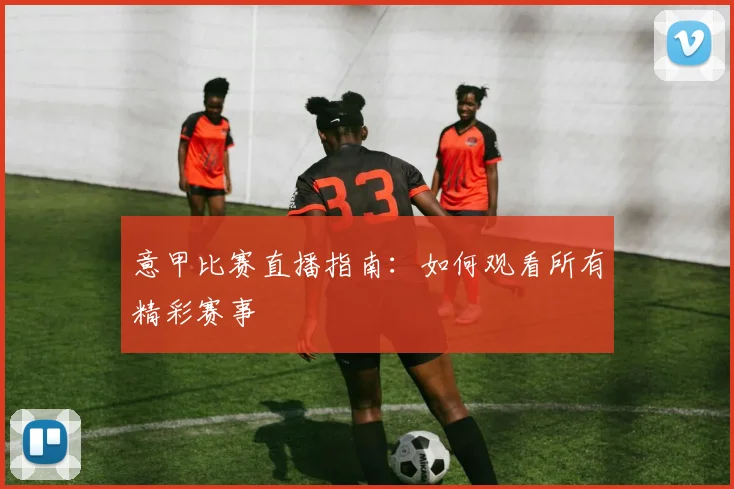 意甲比赛直播指南：如何观看所有精彩赛事